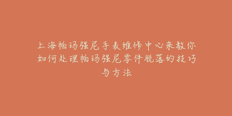 上海帕玛强尼手表维修中心来教你如何处理帕玛强尼零件脱落的技巧与方法-名表号 上海帕玛强尼手表维修中心来教你如何处理帕玛强尼零件脱落的技巧与方法