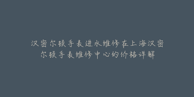 汉密尔顿手表进水维修在上海汉密尔顿手表维修中心的价格详解-名表号 汉密尔顿手表进水维修在上海汉密尔顿手表维修中心的价格详解