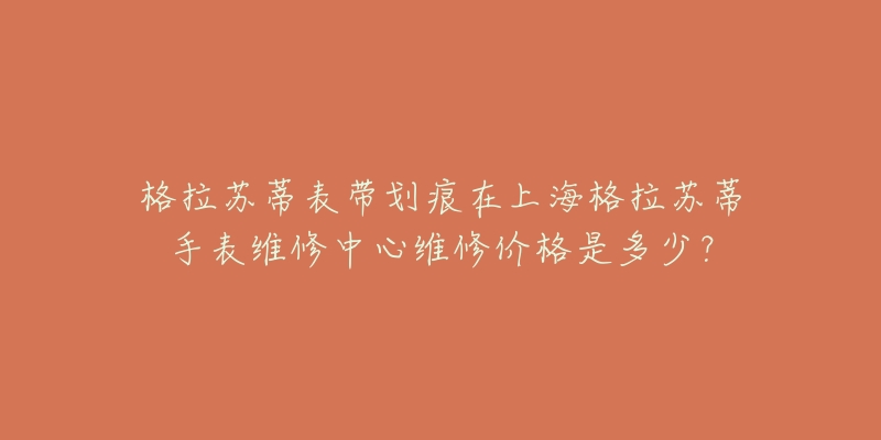 格拉苏蒂表带划痕在上海格拉苏蒂手表维修中心维修价格是多少?-名表号 格拉苏蒂表带划痕在上海格拉苏蒂手表维修中心维修价格是多少?