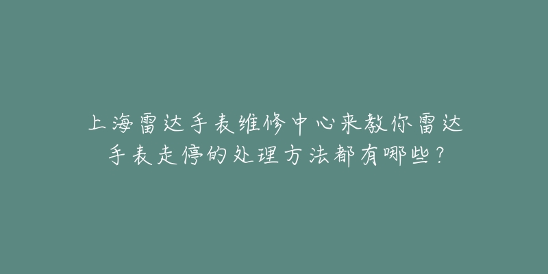 上海雷达手表维修中心来教你雷达手表走停的处理方法都有哪些?-名表号 上海雷达手表维修中心来教你雷达手表走停的处理方法都有哪些?