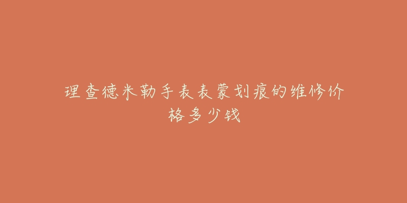 理查德米勒手表表蒙划痕的维修价格多少钱-名表号 理查德米勒手表表蒙划痕的维修价格多少钱