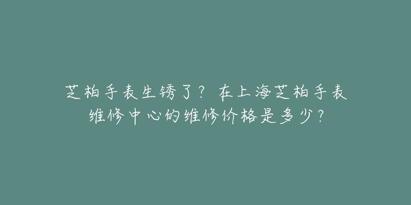芝柏手表生锈了?在上海芝柏手表维修中心的维修价格是多少?-名表号 芝柏手表生锈了?在上海芝柏手表维修中心的维修价格是多少?