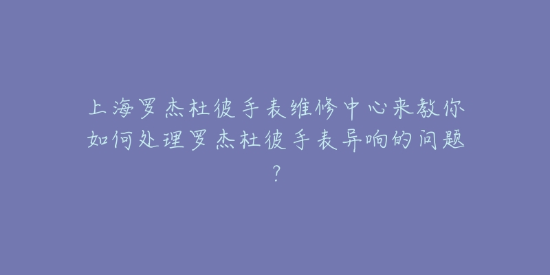 上海罗杰杜彼手表维修中心来教你如何处理罗杰杜彼手表异响的问题?-名表号 上海罗杰杜彼手表维修中心来教你如何处理罗杰杜彼手表异响的问题?