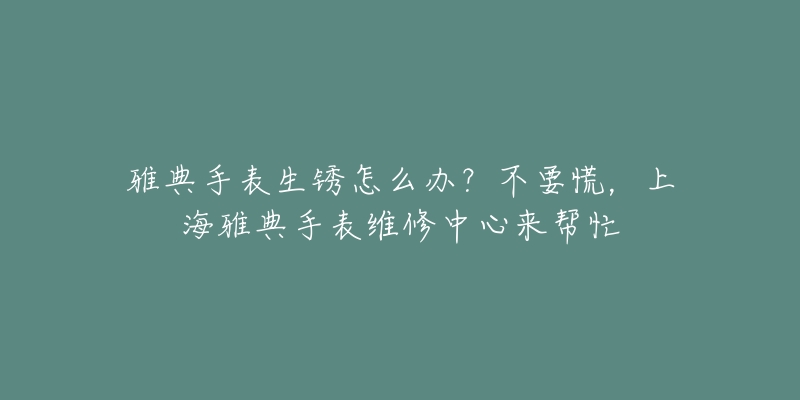 雅典手表生锈怎么办?不要慌,上海雅典手表维修中心来帮忙-名表号 雅典手表生锈怎么办?不要慌,上海雅典手表维修中心来帮忙