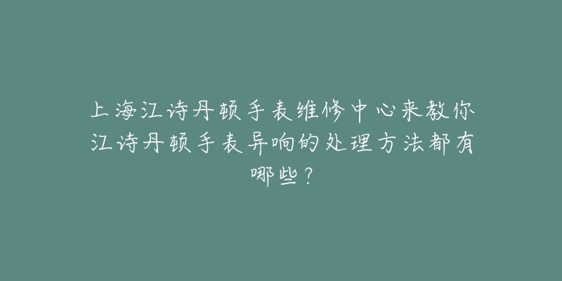 上海江诗丹顿手表维修中心来教你江诗丹顿手表异响的处理方法都有哪些？