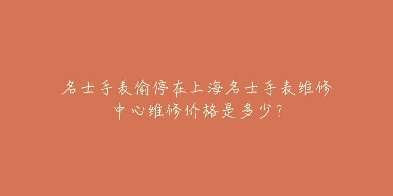 名士手表偷停在上海名士手表维修中心维修价格是多少?-名表号 名士手表偷停在上海名士手表维修中心维修价格是多少?