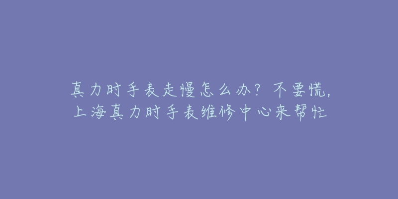 真力时手表走慢怎么办?不要慌,上海真力时手表维修中心来帮忙-名表号 真力时手表走慢怎么办?不要慌,上海真力时手表维修中心来帮忙