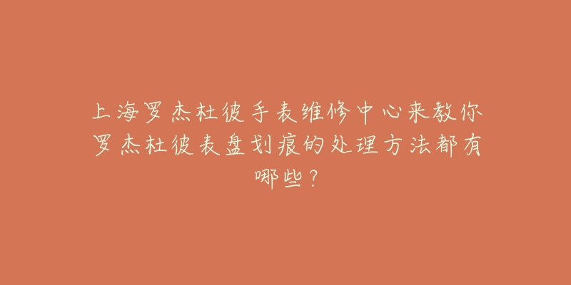 上海罗杰杜彼手表维修中心来教你罗杰杜彼表盘划痕的处理方法都有哪些?-名表号 上海罗杰杜彼手表维修中心来教你罗杰杜彼表盘划痕的处理方法都有哪些?