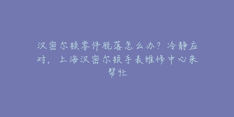 汉密尔顿零件脱落怎么办?冷静应对,上海汉密尔顿手表维修中心来帮忙-名表号 汉密尔顿零件脱落怎么办?冷静应对,上海汉密尔顿手表维修中心来帮忙