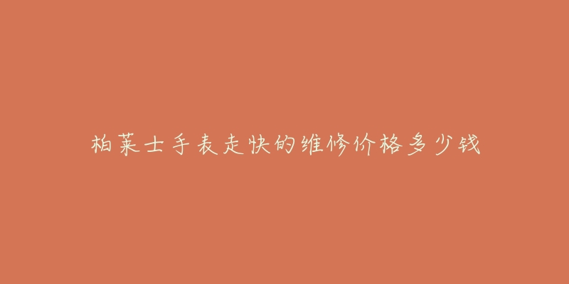 柏莱士手表走快的维修价格多少钱-名表号 柏莱士手表走快的维修价格多少钱