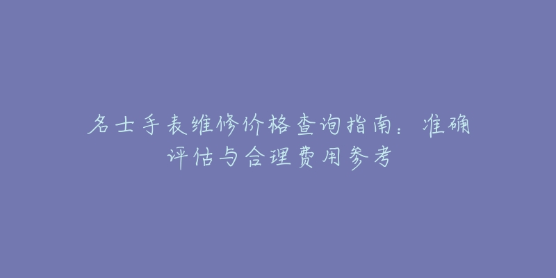 名士手表维修价格查询指南:准确评估与合理费用参考-名表号 名士手表维修价格查询指南:准确评估与合理费用参考