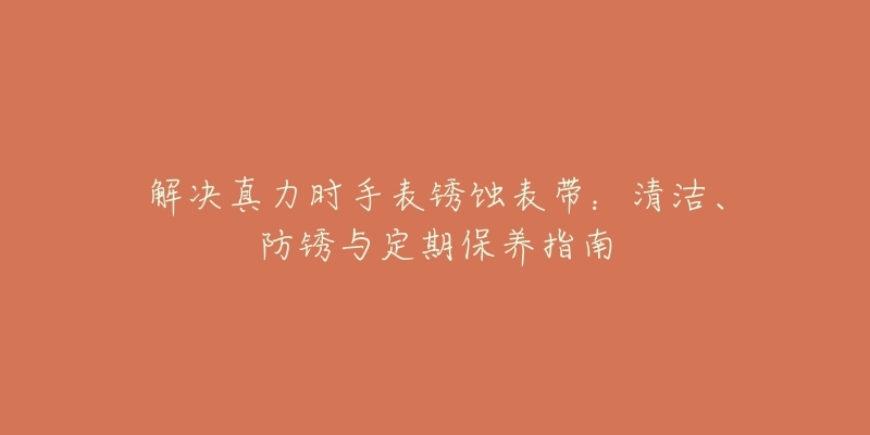 解决真力时手表锈蚀表带:清洁、防锈与定期保养指南-名表号 解决真力时手表锈蚀表带:清洁、防锈与定期保养指南