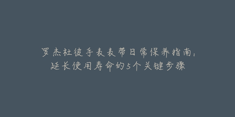 罗杰杜彼手表表带日常保养指南:延长使用寿命的5个关键步骤-名表号 罗杰杜彼手表表带日常保养指南:延长使用寿命的5个关键步骤