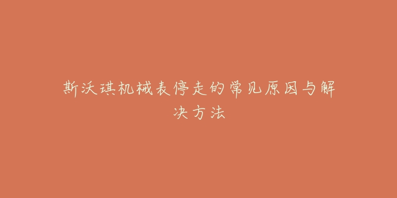 斯沃琪机械表停走的常见原因与解决方法-名表号 斯沃琪机械表停走的常见原因与解决方法
