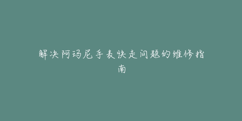 解决阿玛尼手表快走问题的维修指南-名表号 解决阿玛尼手表快走问题的维修指南