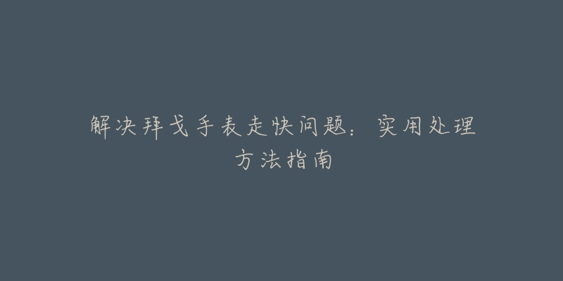 解决拜戈手表走快问题:实用处理方法指南-名表号 解决拜戈手表走快问题:实用处理方法指南