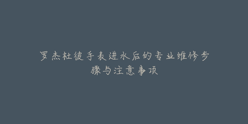 罗杰杜彼手表进水后的专业维修步骤与注意事项-名表号 罗杰杜彼手表进水后的专业维修步骤与注意事项