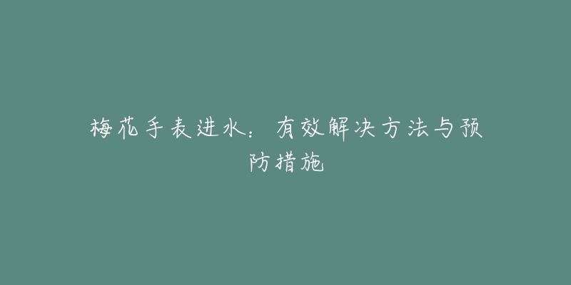 梅花手表进水:有效解决方法与预防措施-名表号 梅花手表进水:有效解决方法与预防措施