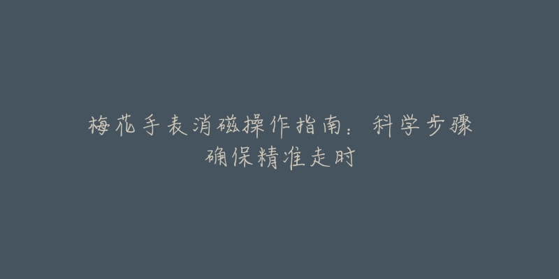 梅花手表消磁操作指南:科学步骤确保精准走时-名表号 梅花手表消磁操作指南:科学步骤确保精准走时