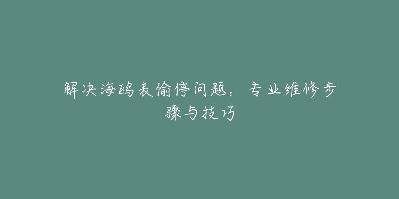 解决海鸥表偷停问题：专业维修步骤与技巧