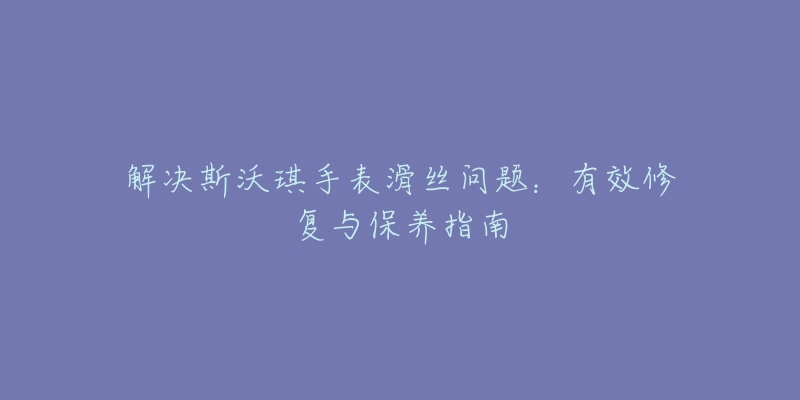 解决斯沃琪手表滑丝问题:有效修复与保养指南-名表号 解决斯沃琪手表滑丝问题:有效修复与保养指南