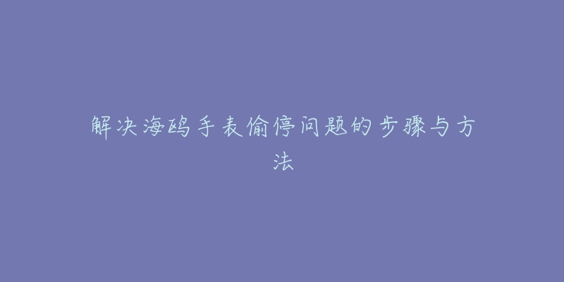 解决海鸥手表偷停问题的步骤与方法-名表号 解决海鸥手表偷停问题的步骤与方法