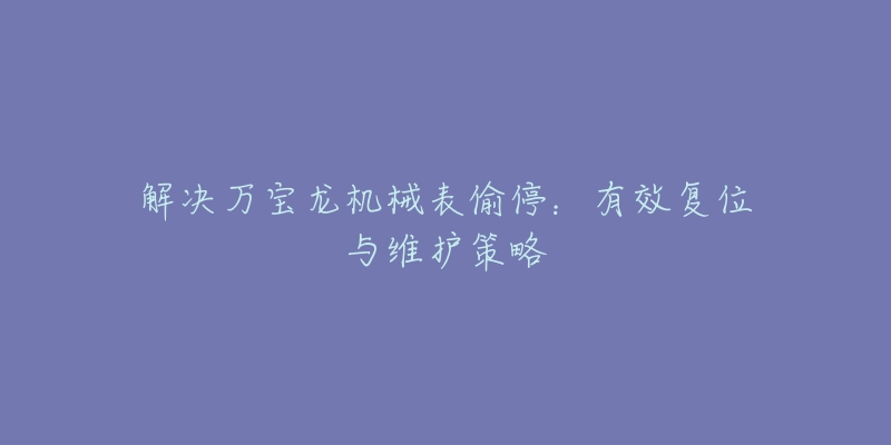 解决万宝龙机械表偷停:有效复位与维护策略-名表号 解决万宝龙机械表偷停:有效复位与维护策略
