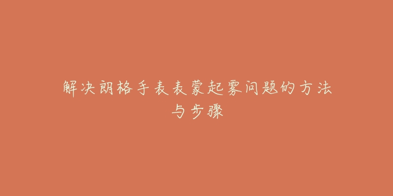解决朗格手表表蒙起雾问题的方法与步骤
