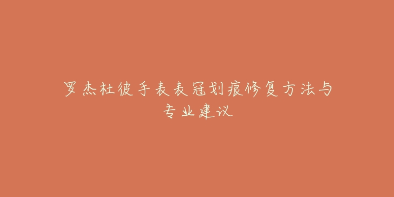罗杰杜彼手表表冠划痕修复方法与专业建议-名表号 罗杰杜彼手表表冠划痕修复方法与专业建议