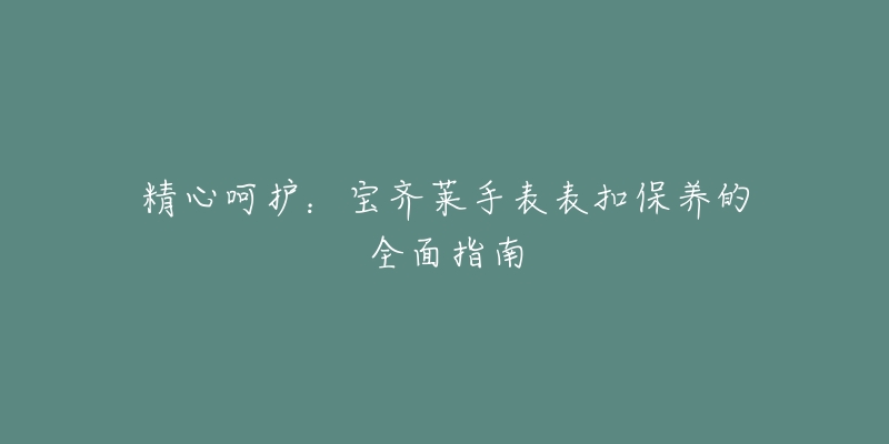 精心呵护:宝齐莱手表表扣保养的全面指南-名表号 精心呵护:宝齐莱手表表扣保养的全面指南