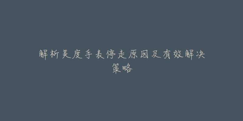 解析美度手表停走原因及有效解决策略-名表号 解析美度手表停走原因及有效解决策略
