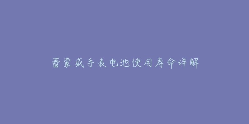 蕾蒙威手表电池使用寿命详解-名表号 蕾蒙威手表电池使用寿命详解