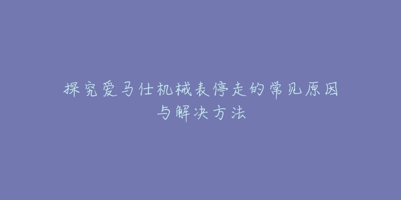 探究爱马仕机械表停走的常见原因与解决方法-名表号 探究爱马仕机械表停走的常见原因与解决方法