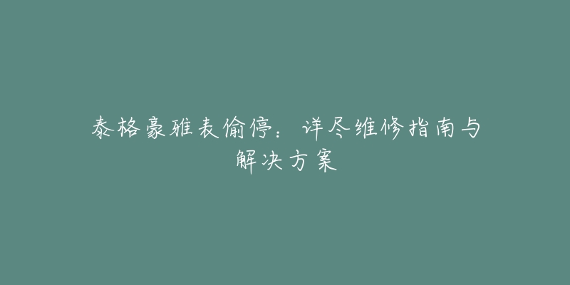 泰格豪雅表偷停:详尽维修指南与解决方案-名表号 泰格豪雅表偷停:详尽维修指南与解决方案