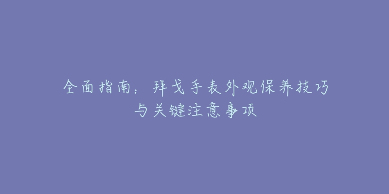 全面指南:拜戈手表外观保养技巧与关键注意事项-名表号 全面指南:拜戈手表外观保养技巧与关键注意事项