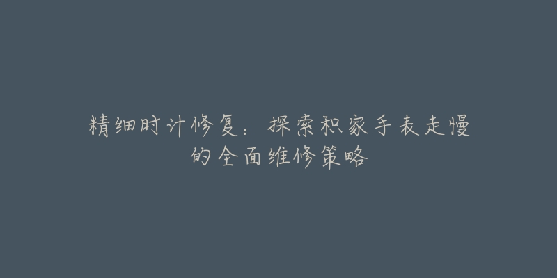 精细时计修复:探索积家手表走慢的全面维修策略-名表号 精细时计修复:探索积家手表走慢的全面维修策略