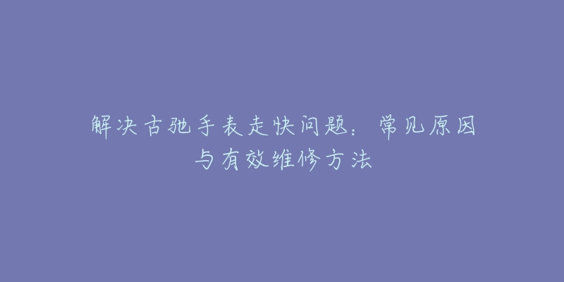 解决古驰手表走快问题:常见原因与有效维修方法-名表号 解决古驰手表走快问题:常见原因与有效维修方法