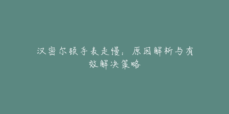 汉密尔顿手表走慢:原因解析与有效解决策略-名表号 汉密尔顿手表走慢:原因解析与有效解决策略