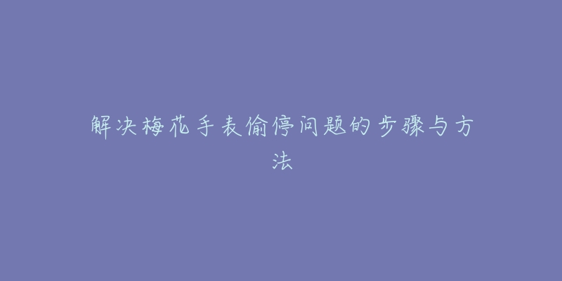 解决梅花手表偷停问题的步骤与方法-名表号 解决梅花手表偷停问题的步骤与方法