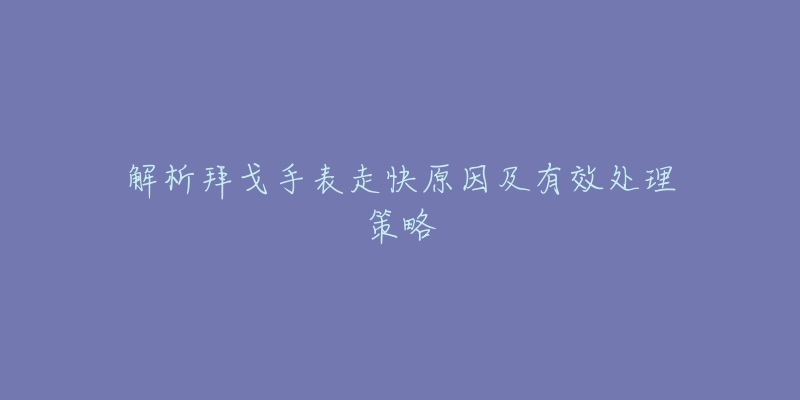 解析拜戈手表走快原因及有效处理策略-名表号 解析拜戈手表走快原因及有效处理策略