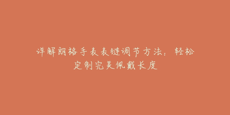 详解朗格手表表链调节方法:轻松定制完美佩戴长度-名表号 详解朗格手表表链调节方法:轻松定制完美佩戴长度