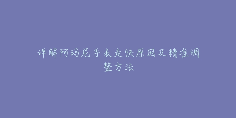 详解阿玛尼手表走快原因及精准调整方法-名表号 详解阿玛尼手表走快原因及精准调整方法