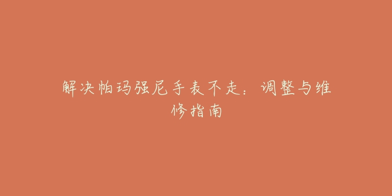 解决帕玛强尼手表不走:调整与维修指南-名表号 解决帕玛强尼手表不走:调整与维修指南