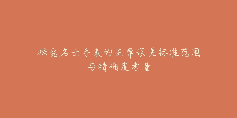 探究名士手表的正常误差标准范围与精确度考量-名表号 探究名士手表的正常误差标准范围与精确度考量