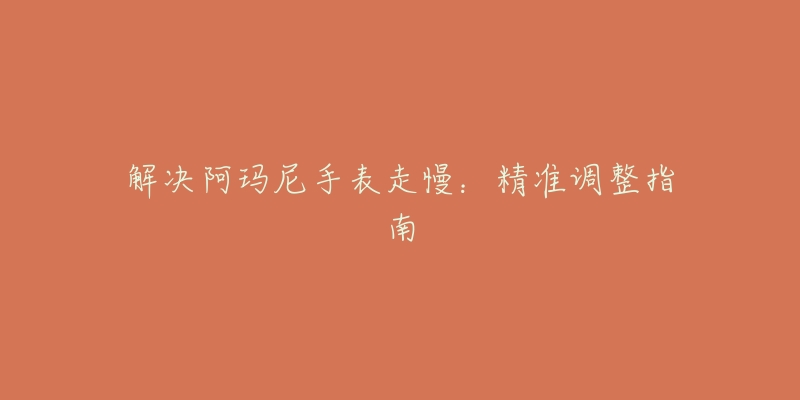 解决阿玛尼手表走慢:精准调整指南-名表号 解决阿玛尼手表走慢:精准调整指南