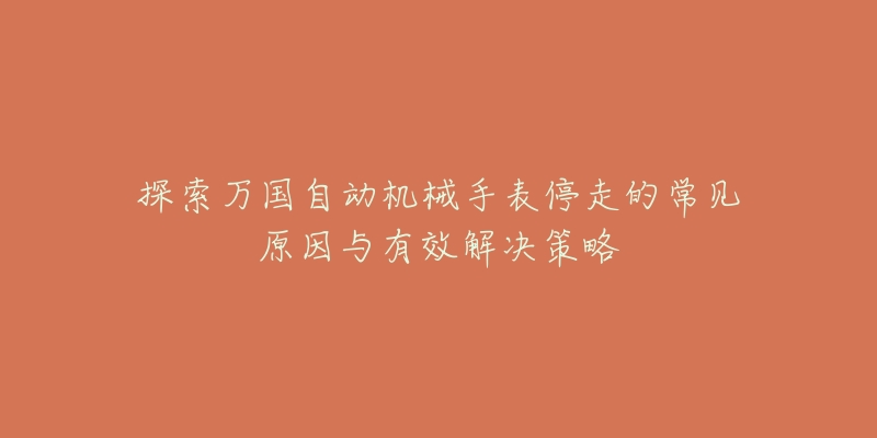 探索万国自动机械手表停走的常见原因与有效解决策略-名表号 探索万国自动机械手表停走的常见原因与有效解决策略
