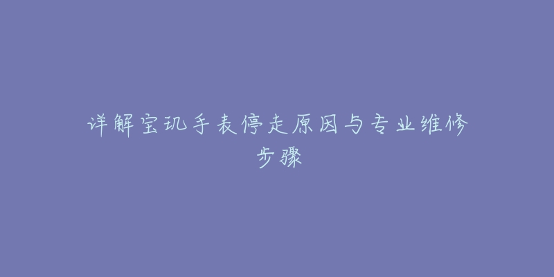 详解宝玑手表停走原因与专业维修步骤-名表号 详解宝玑手表停走原因与专业维修步骤