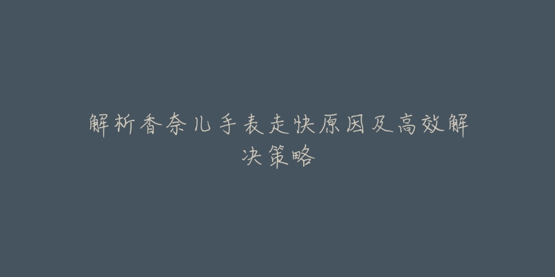 解析香奈儿手表走快原因及高效解决策略-名表号 解析香奈儿手表走快原因及高效解决策略