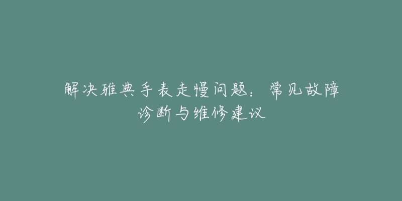 解决雅典手表走慢问题:常见故障诊断与维修建议-名表号 解决雅典手表走慢问题:常见故障诊断与维修建议