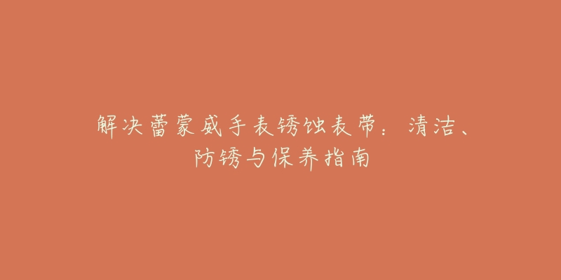 解决蕾蒙威手表锈蚀表带:清洁、防锈与保养指南-名表号 解决蕾蒙威手表锈蚀表带:清洁、防锈与保养指南